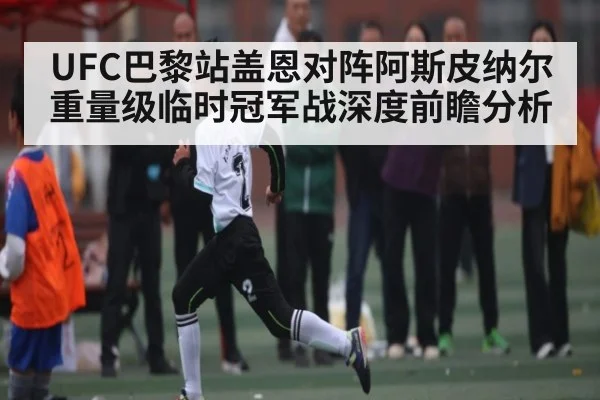 UFC巴黎站盖恩对阵阿斯皮纳尔重量级临时冠军战深度前瞻分析